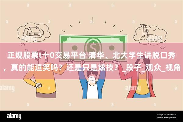 正规股票t十0交易平台 清华、北大学生讲脱口秀，真的能逗笑吗？还是只是炫技？_段子_观众_视角