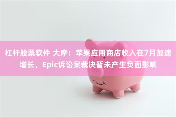 杠杆股票软件 大摩：苹果应用商店收入在7月加速增长，Epic诉讼案裁决暂未产生负面影响