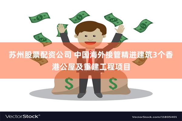 苏州股票配资公司 中国海外接管精进建筑3个香港公屋及重建工程项目