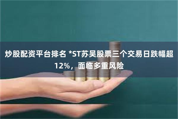 炒股配资平台排名 *ST苏吴股票三个交易日跌幅超12%，面临多重风险
