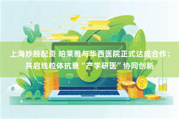 上海炒股配资 珀莱雅与华西医院正式达成合作：共启线粒体抗衰“产学研医”协同创新