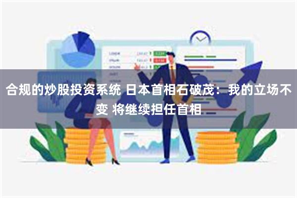 合规的炒股投资系统 日本首相石破茂：我的立场不变 将继续担任首相