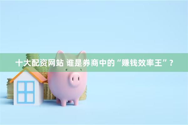 十大配资网站 谁是券商中的“赚钱效率王”？