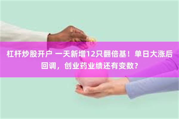 杠杆炒股开户 一天新增12只翻倍基！单日大涨后回调，创业药业绩还有变数？