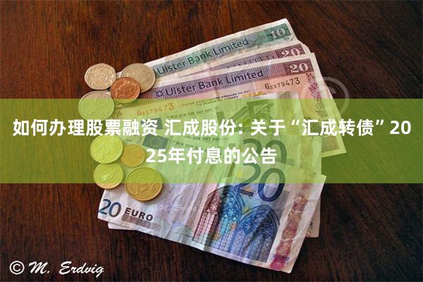 如何办理股票融资 汇成股份: 关于“汇成转债”2025年付息的公告