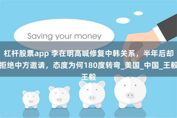杠杆股票app 李在明高喊修复中韩关系，半年后却拒绝中方邀请，态度为何180度转弯_美国_中国_王毅
