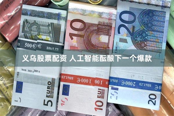 义乌股票配资 人工智能酝酿下一个爆款