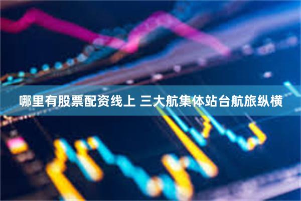 哪里有股票配资线上 三大航集体站台航旅纵横