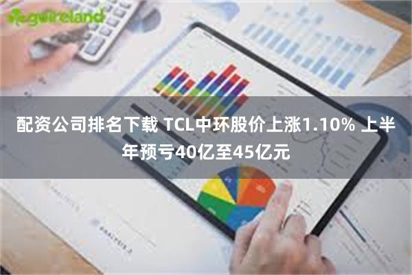 配资公司排名下载 TCL中环股价上涨1.10% 上半年预亏40亿至45亿元