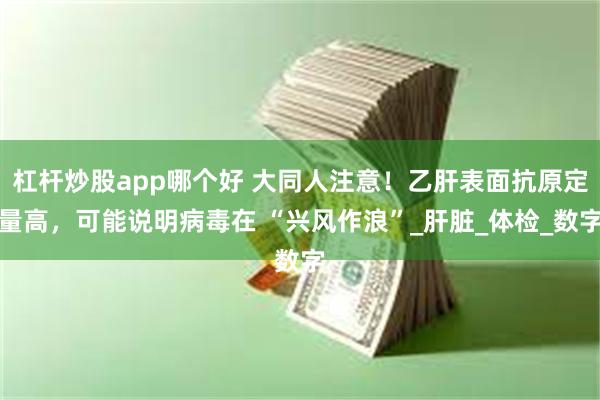 杠杆炒股app哪个好 大同人注意！乙肝表面抗原定量高，可能说明病毒在 “兴风作浪”_肝脏_体检_数字
