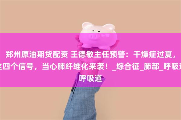 郑州原油期货配资 王德敏主任预警：干燥症过夏，这四个信号，当心肺纤维化来袭！_综合征_肺部_呼吸道