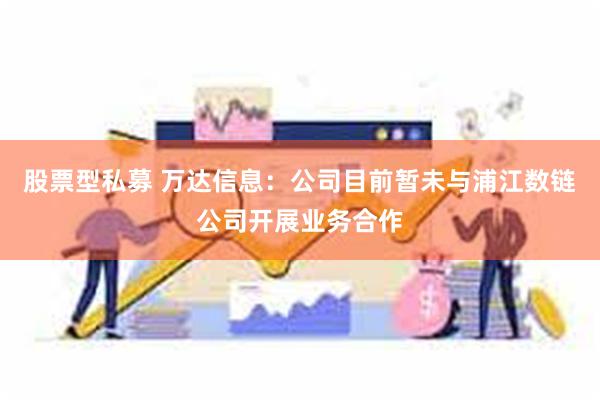 股票型私募 万达信息：公司目前暂未与浦江数链公司开展业务合作