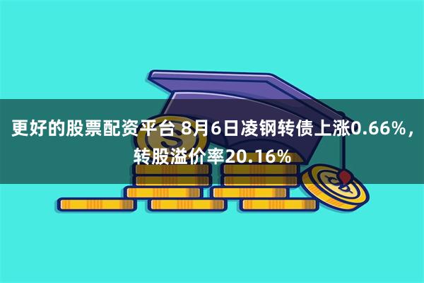 更好的股票配资平台 8月6日凌钢转债上涨0.66%，转股溢价率20.16%
