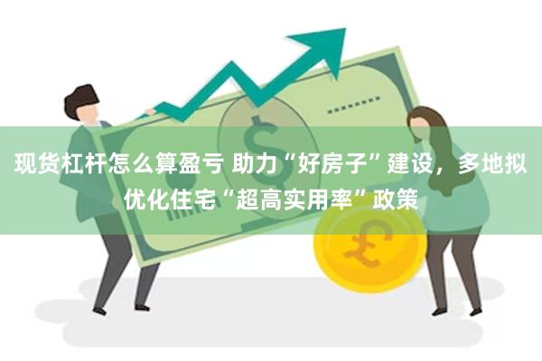 现货杠杆怎么算盈亏 助力“好房子”建设，多地拟优化住宅“超高实用率”政策