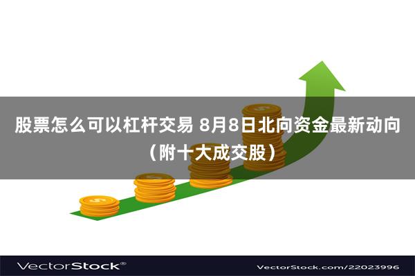 股票怎么可以杠杆交易 8月8日北向资金最新动向（附十大成交股）
