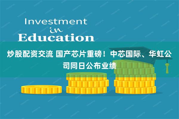 炒股配资交流 国产芯片重磅！中芯国际、华虹公司同日公布业绩