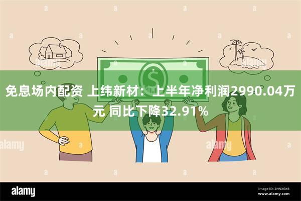 免息场内配资 上纬新材：上半年净利润2990.04万元 同比下降32.91%