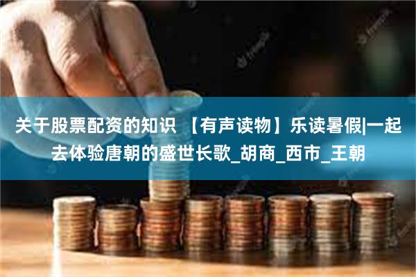 关于股票配资的知识 【有声读物】乐读暑假|一起去体验唐朝的盛世长歌_胡商_西市_王朝