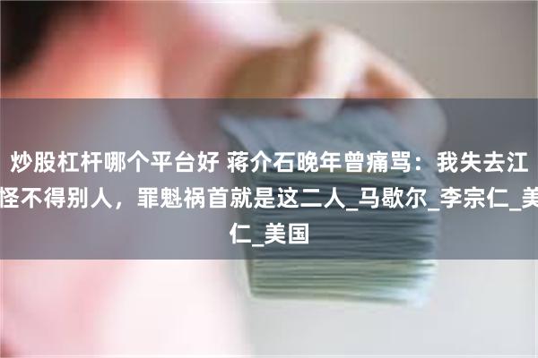 炒股杠杆哪个平台好 蒋介石晚年曾痛骂：我失去江山怪不得别人，罪魁祸首就是这二人_马歇尔_李宗仁_美国