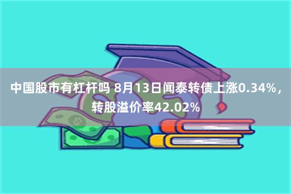 中国股市有杠杆吗 8月13日闻泰转债上涨0.34%，转股溢价率42.02%
