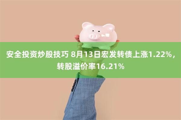 安全投资炒股技巧 8月13日宏发转债上涨1.22%，转股溢价率16.21%
