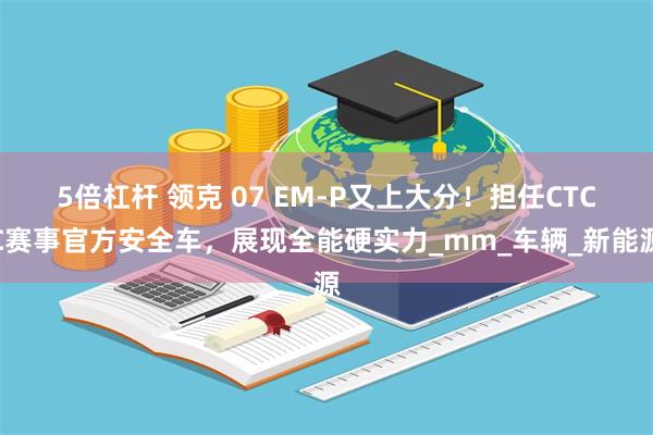 5倍杠杆 领克 07 EM-P又上大分！担任CTCC赛事官方安全车，展现全能硬实力_mm_车辆_新能源