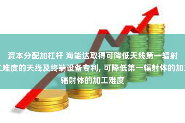 资本分配加杠杆 海能达取得可降低天线第一辐射体加工难度的天线及终端设备专利, 可降低第一辐射体的加工难度