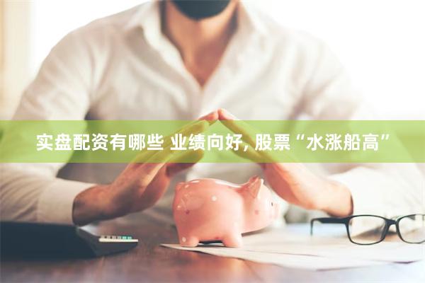 实盘配资有哪些 业绩向好, 股票“水涨船高”