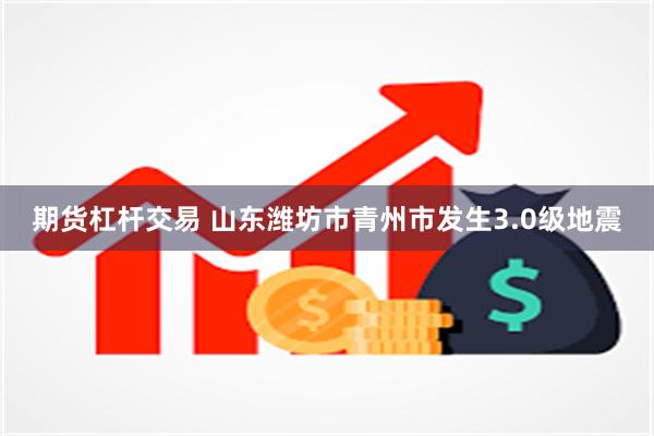 期货杠杆交易 山东潍坊市青州市发生3.0级地震