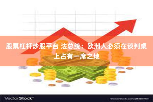 股票杠杆炒股平台 法总统：欧洲人必须在谈判桌上占有一席之地
