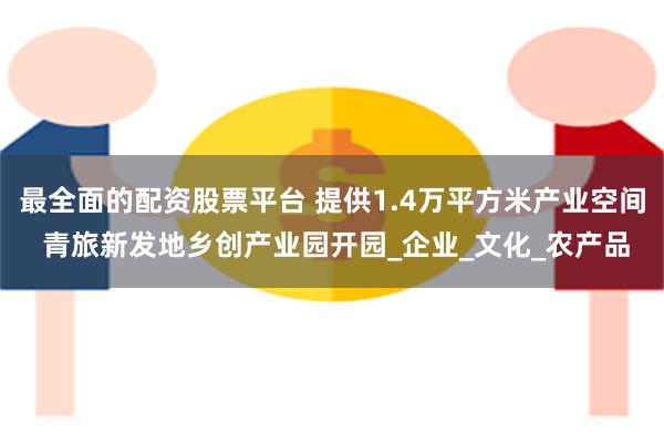最全面的配资股票平台 提供1.4万平方米产业空间 青旅新发地乡创产业园开园_企业_文化_农产品