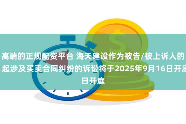 高端的正规配资平台 海天建设作为被告/被上诉人的1起涉及买卖合同纠纷的诉讼将于2025年9月16日开庭