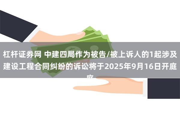 杠杆证券网 中建四局作为被告/被上诉人的1起涉及建设工程合同纠纷的诉讼将于2025年9月16日开庭