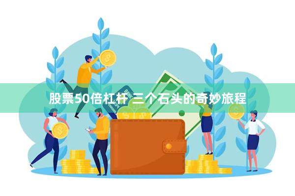 股票50倍杠杆 三个石头的奇妙旅程