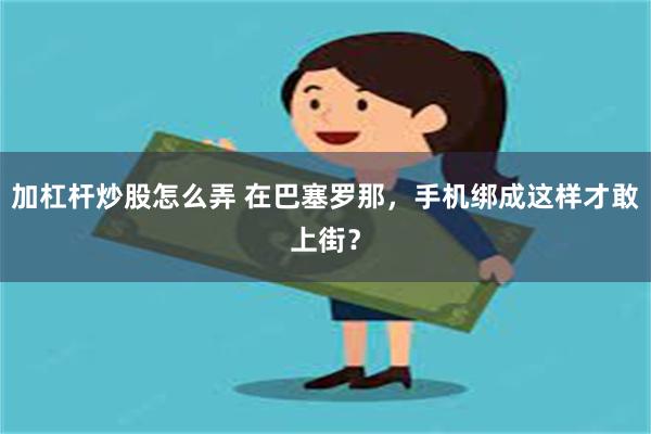 加杠杆炒股怎么弄 在巴塞罗那，手机绑成这样才敢上街？